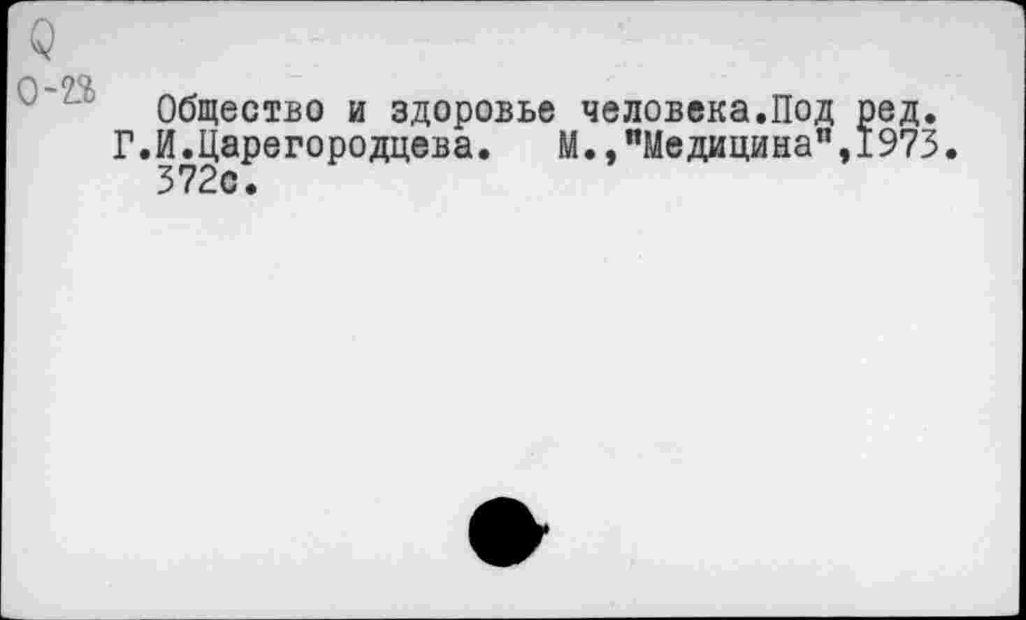 ﻿0-99,
Общество и здоровье человека.Под ред.
Г.И.Царегородцева.	М.,"Медицина",1973.
372с.